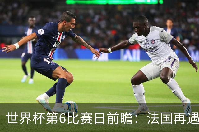 世界杯第6比赛日前瞻：法国再遇非洲死敌，阿根廷迎战"沙漠之狐"